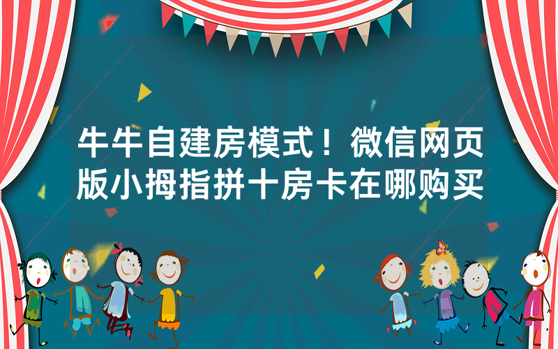牛牛自建房模式！微信网页版小拇指拼十房卡在哪购买
