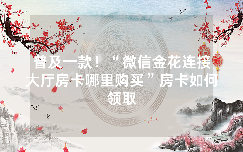 普及一款！“微信金花连接大厅房卡哪里购买”房卡如何领取