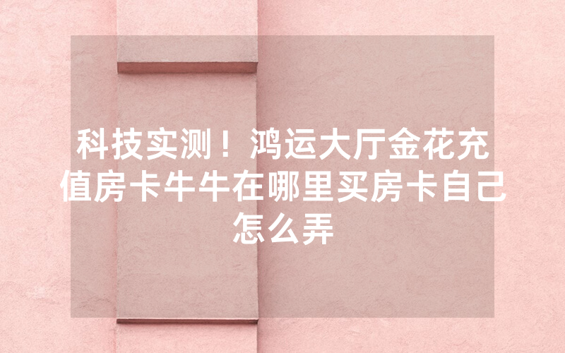 科技实测！鸿运大厅金花充值房卡牛牛在哪里买房卡自己怎么弄