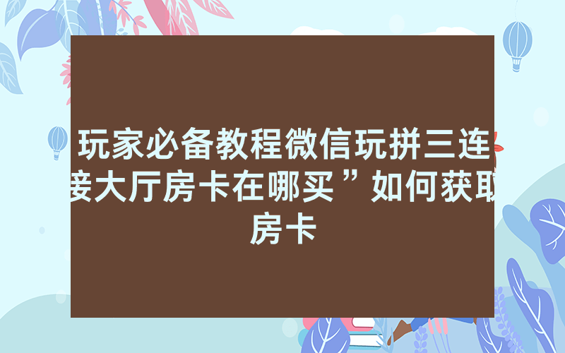 玩家必备教程微信玩拼三连接大厅房卡在哪买”如何获取房卡