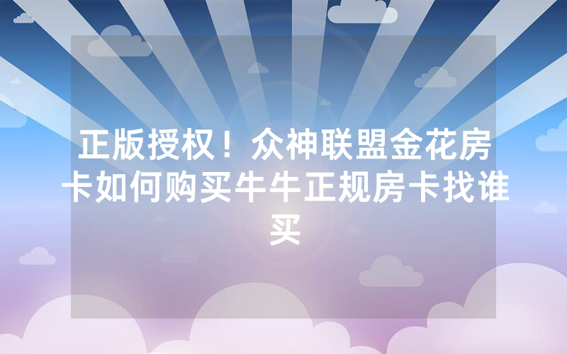 正版授权！众神联盟金花房卡如何购买牛牛正规房卡找谁买