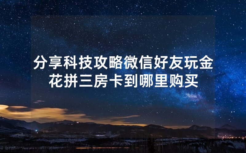 分享科技攻略微信好友玩金花拼三房卡到哪里购买