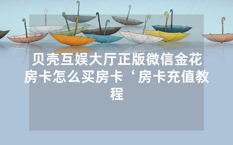 贝壳互娱大厅正版微信金花房卡怎么买房卡‘房卡充值教程