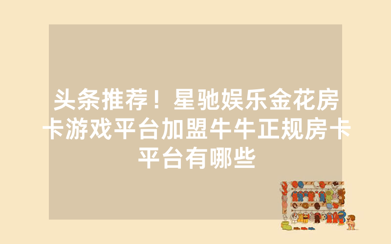 头条推荐！星驰娱乐金花房卡游戏平台加盟牛牛正规房卡平台有哪些