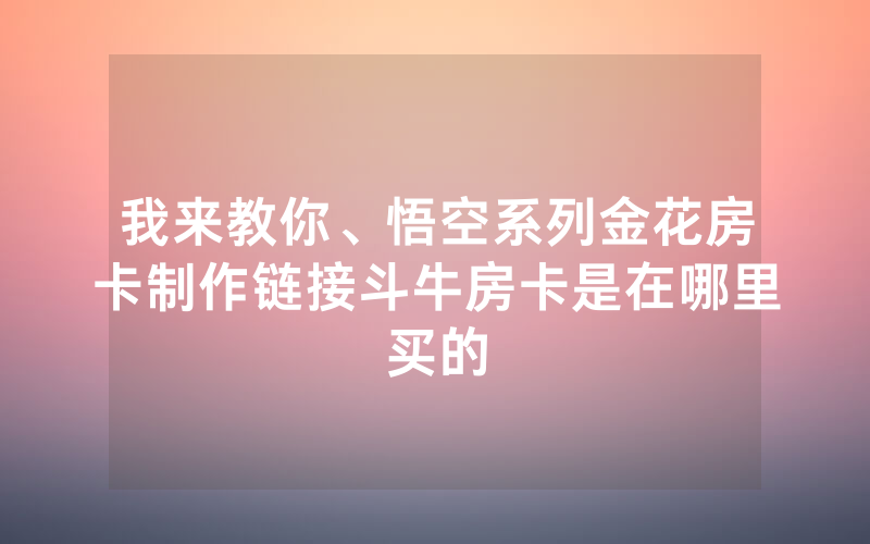 我来教你、悟空系列金花房卡制作链接斗牛房卡是在哪里买的