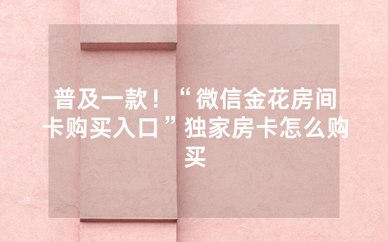 普及一款！“微信金花房间卡购买入口”独家房卡怎么购买