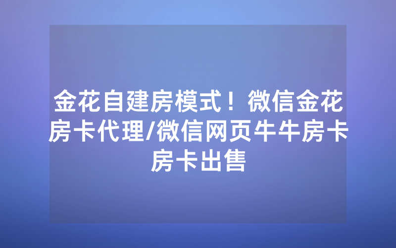 金花自建房模式！微信金花房卡代理/微信网页牛牛房卡房卡出售