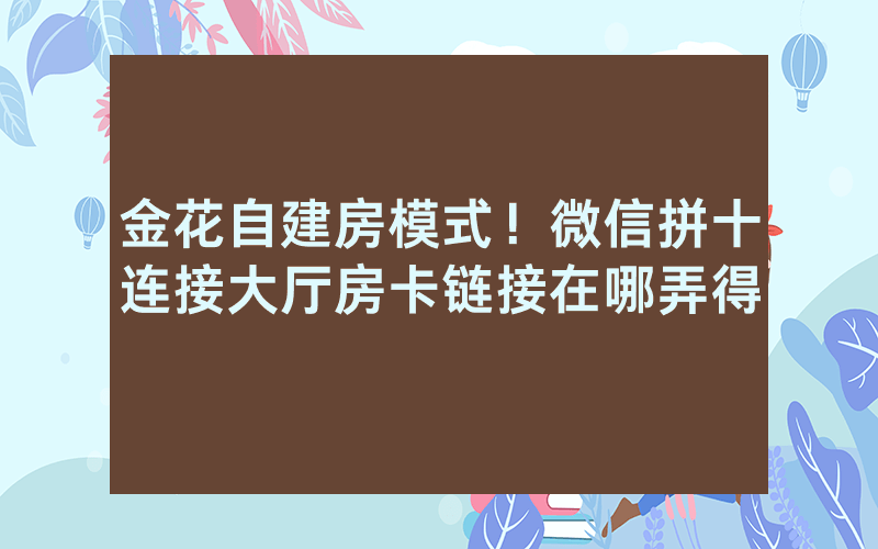 金花自建房模式！微信拼十连接大厅房卡链接在哪弄得
