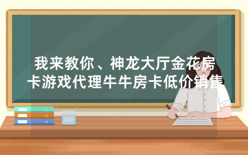 我来教你、神龙大厅金花房卡游戏代理牛牛房卡低价销售