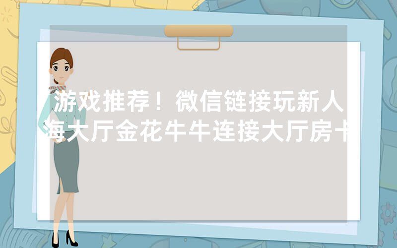 游戏推荐！微信链接玩新人海大厅金花牛牛连接大厅房卡