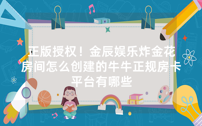 正版授权！金辰娱乐炸金花房间怎么创建的牛牛正规房卡平台有哪些
