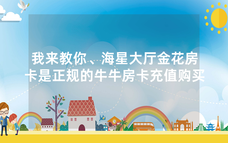 我来教你、海星大厅金花房卡是正规的牛牛房卡充值购买