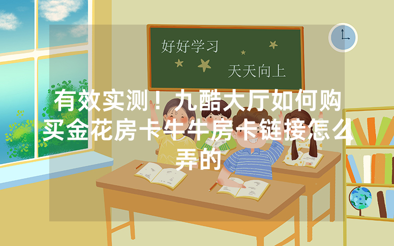 有效实测！九酷大厅如何购买金花房卡牛牛房卡链接怎么弄的