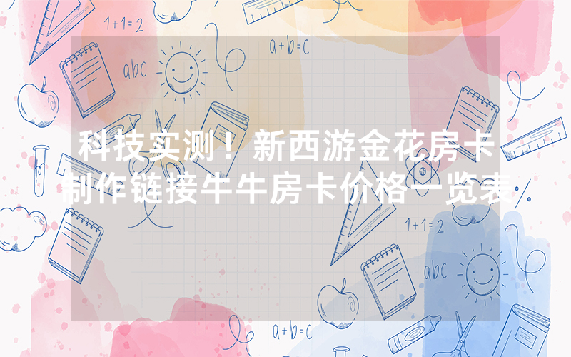 科技实测！新西游金花房卡制作链接牛牛房卡价格一览表