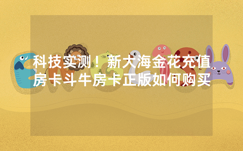 科技实测！新大海金花充值房卡斗牛房卡正版如何购买
