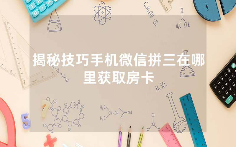 揭秘技巧手机微信拼三在哪里获取房卡