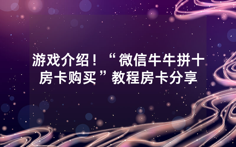 游戏介绍！“微信牛牛拼十房卡购买”教程房卡分享