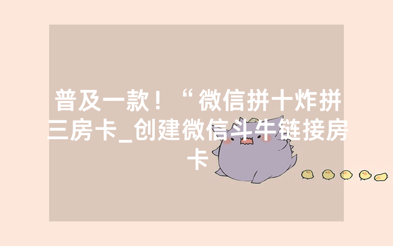 普及一款！“微信拼十炸拼三房卡_创建微信斗牛链接房卡