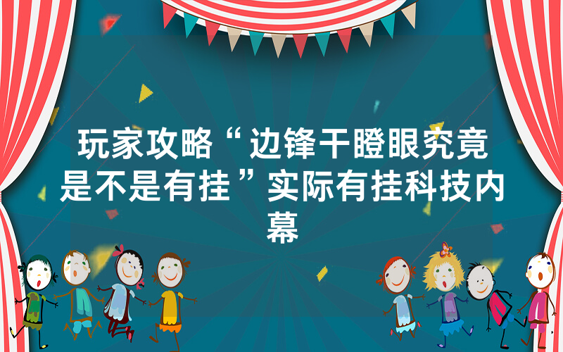 玩家攻略“边锋干瞪眼究竟是不是有挂”实际有挂科技内幕
