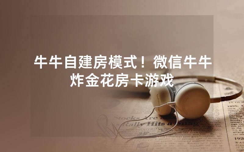 牛牛自建房模式！微信牛牛炸金花房卡游戏