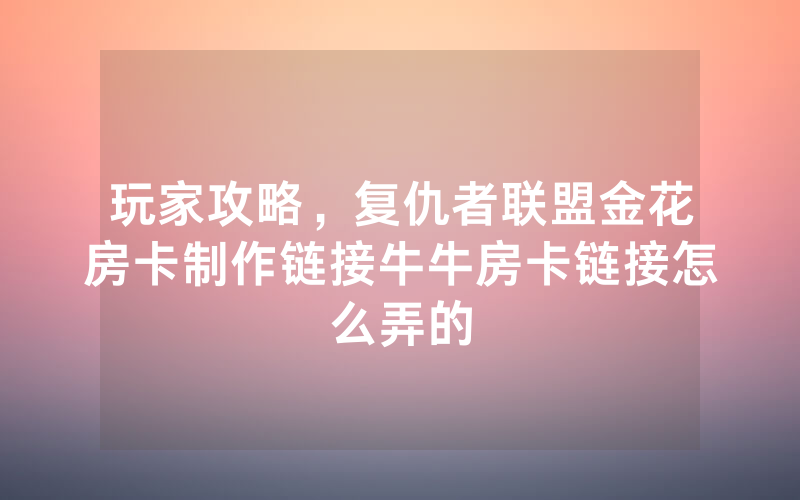玩家攻略，复仇者联盟金花房卡制作链接牛牛房卡链接怎么弄的