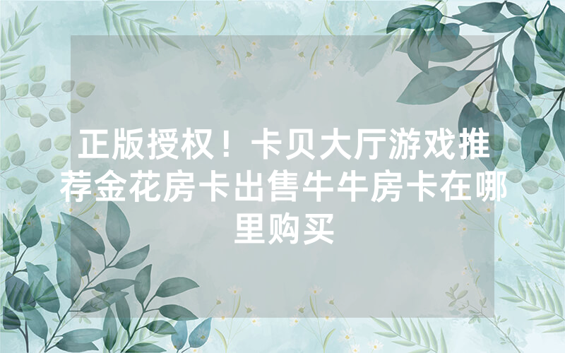正版授权！卡贝大厅游戏推荐金花房卡出售牛牛房卡在哪里购买