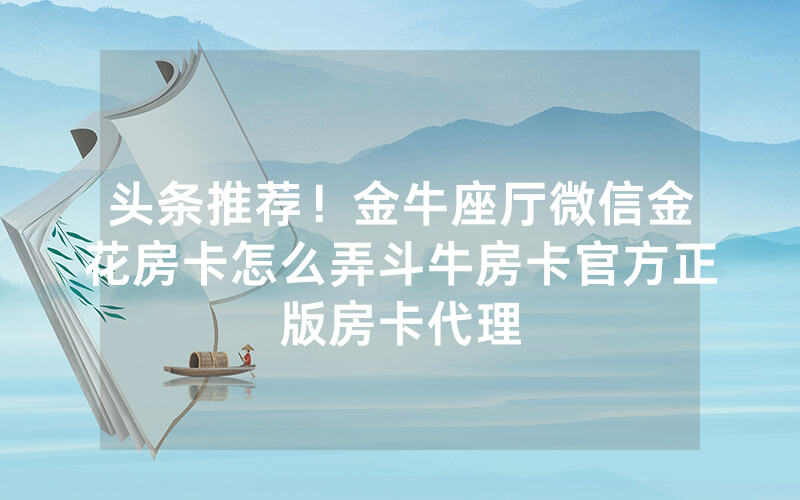 头条推荐！金牛座厅微信金花房卡怎么弄斗牛房卡官方正版房卡代理