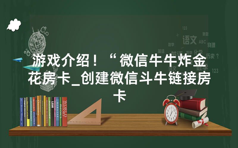 游戏介绍！“微信牛牛炸金花房卡_创建微信斗牛链接房卡