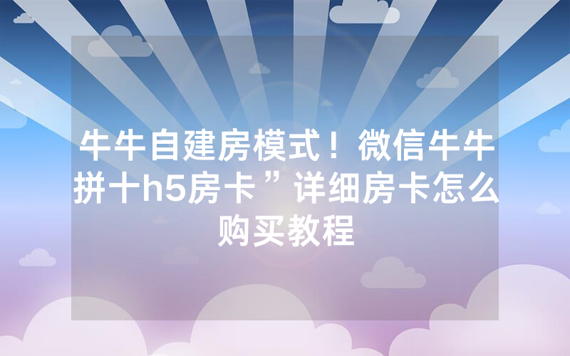 牛牛自建房模式！微信牛牛拼十h5房卡”详细房卡怎么购买教程