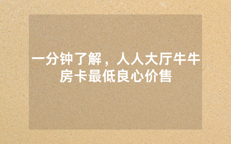一分钟了解，人人大厅牛牛房卡最低良心价售