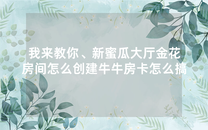 我来教你、新蜜瓜大厅金花房间怎么创建牛牛房卡怎么搞