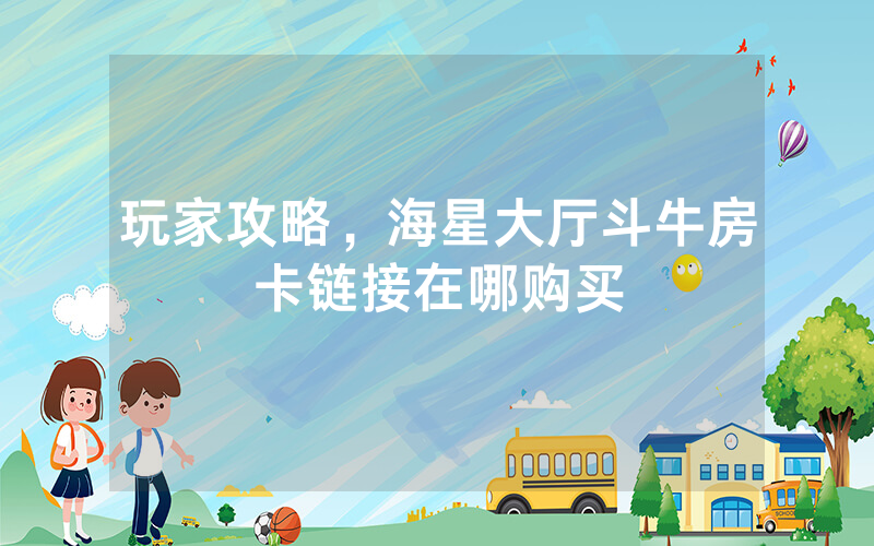 玩家攻略，海星大厅斗牛房卡链接在哪购买