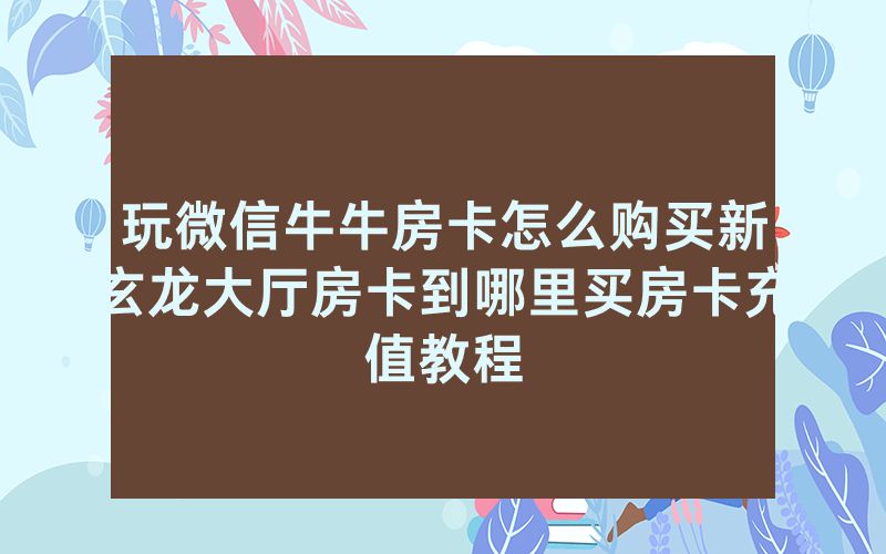 玩微信牛牛房卡怎么购买新玄龙大厅房卡到哪里买房卡充值教程