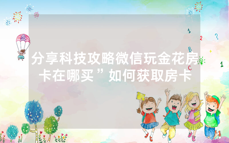 分享科技攻略微信玩金花房卡在哪买”如何获取房卡