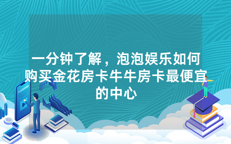 一分钟了解，泡泡娱乐如何购买金花房卡牛牛房卡最便宜的中心