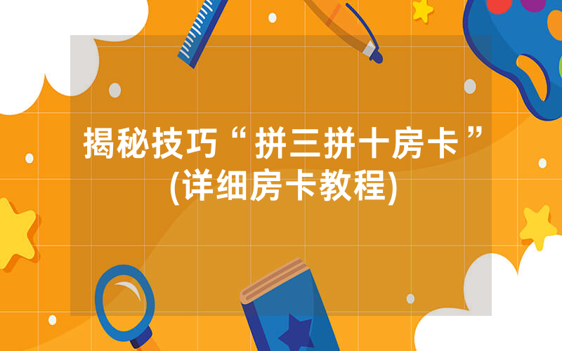 揭秘技巧“拼三拼十房卡”(详细房卡教程)