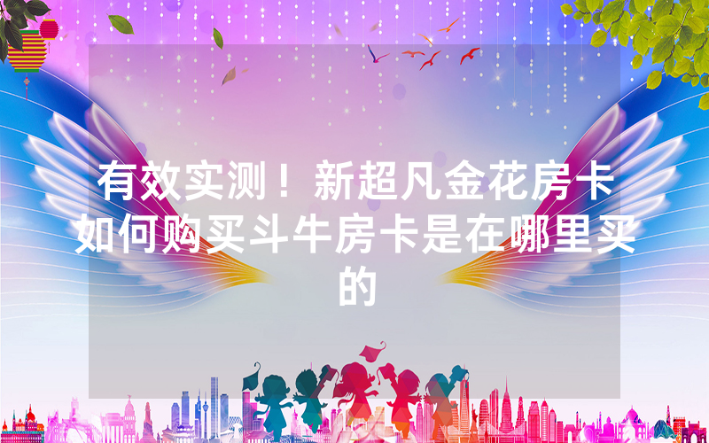 有效实测！新超凡金花房卡如何购买斗牛房卡是在哪里买的