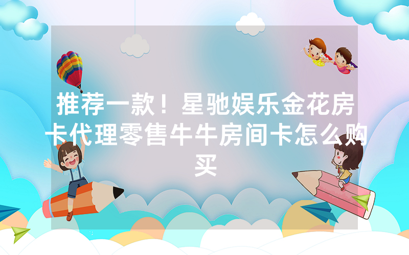 推荐一款！星驰娱乐金花房卡代理零售牛牛房间卡怎么购买