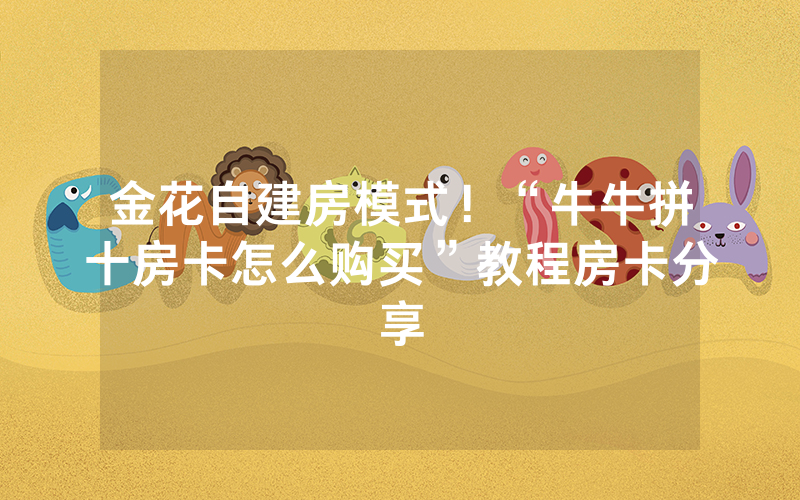 金花自建房模式！“牛牛拼十房卡怎么购买”教程房卡分享
