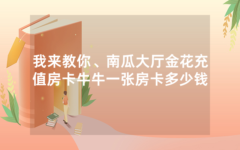我来教你、南瓜大厅金花充值房卡牛牛一张房卡多少钱
