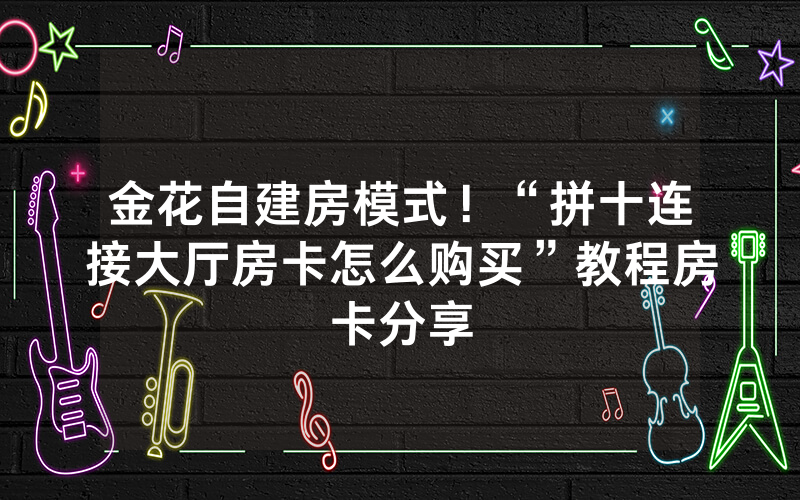 金花自建房模式！“拼十连接大厅房卡怎么购买”教程房卡分享