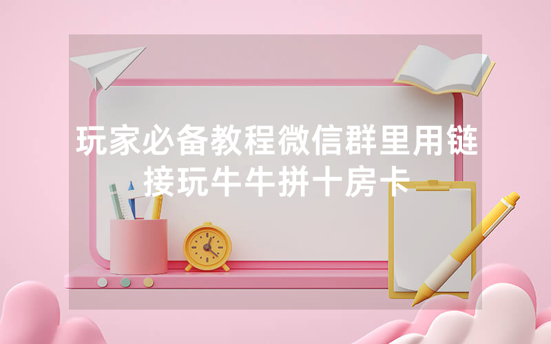 玩家必备教程微信群里用链接玩牛牛拼十房卡