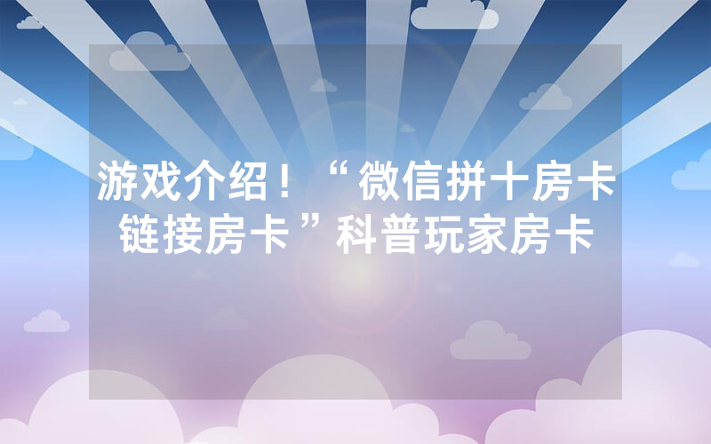 游戏介绍！“微信拼十房卡链接房卡”科普玩家房卡