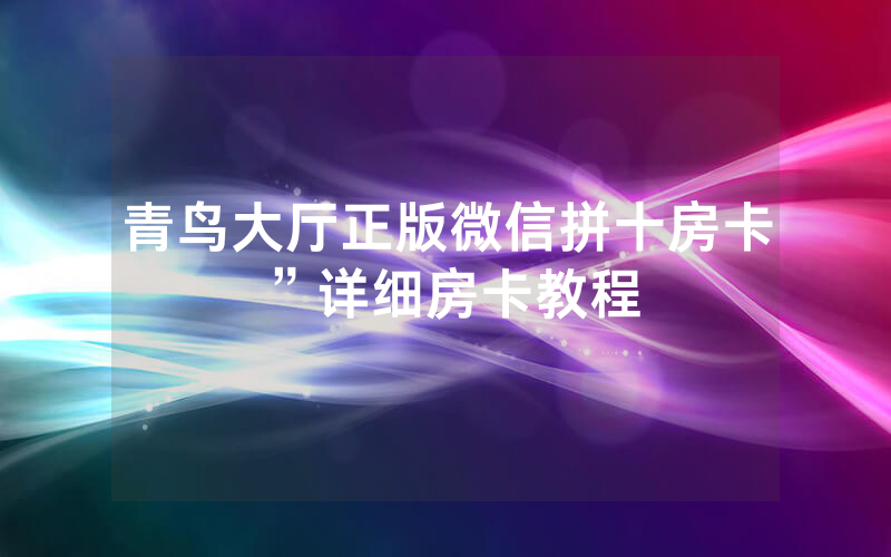 青鸟大厅正版微信拼十房卡”详细房卡教程