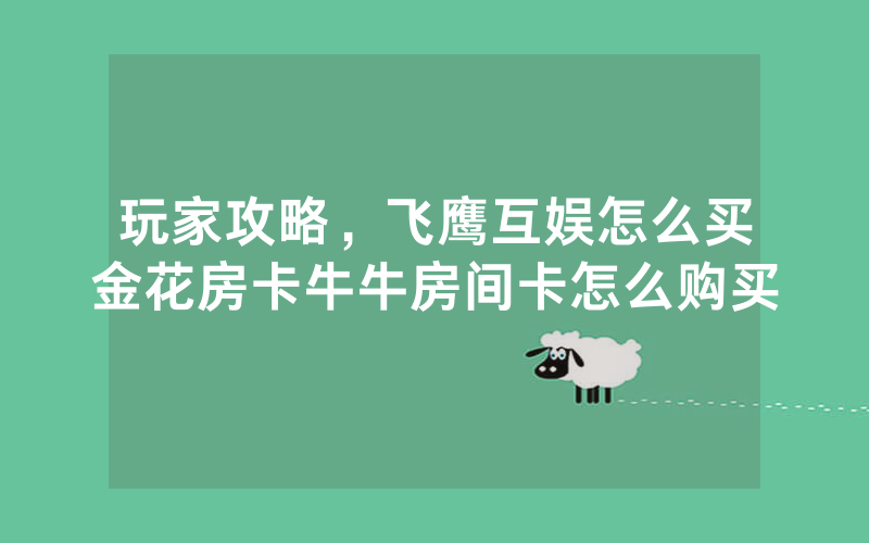 玩家攻略，飞鹰互娱怎么买金花房卡牛牛房间卡怎么购买