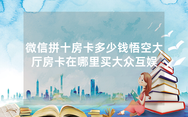 微信拼十房卡多少钱悟空大厅房卡在哪里买大众互娱