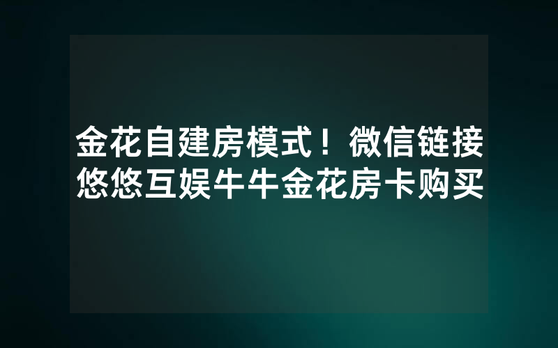 金花自建房模式！微信链接悠悠互娱牛牛金花房卡购买