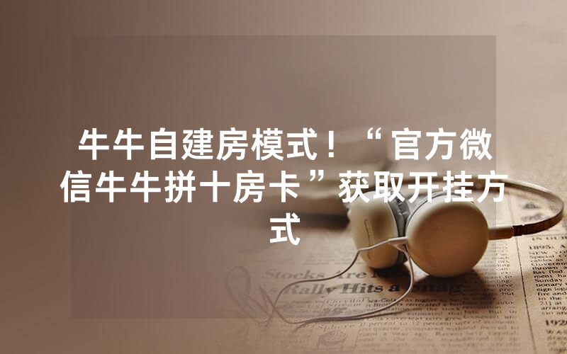 牛牛自建房模式！“官方微信牛牛拼十房卡”获取开挂方式