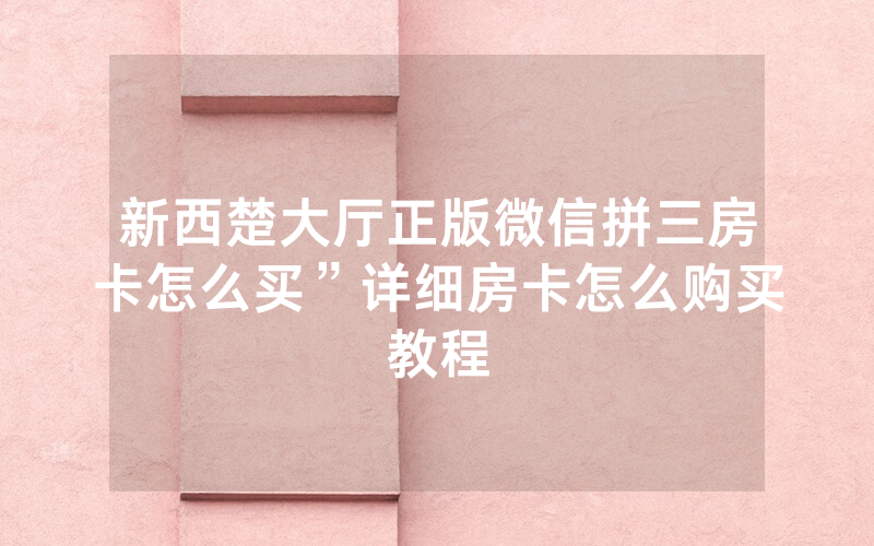 新西楚大厅正版微信拼三房卡怎么买”详细房卡怎么购买教程