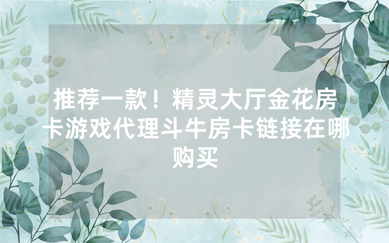 推荐一款！精灵大厅金花房卡游戏代理斗牛房卡链接在哪购买